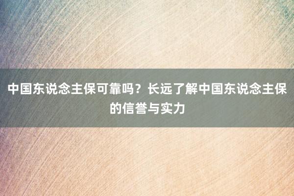 中国东说念主保可靠吗？长远了解中国东说念主保的信誉与实力