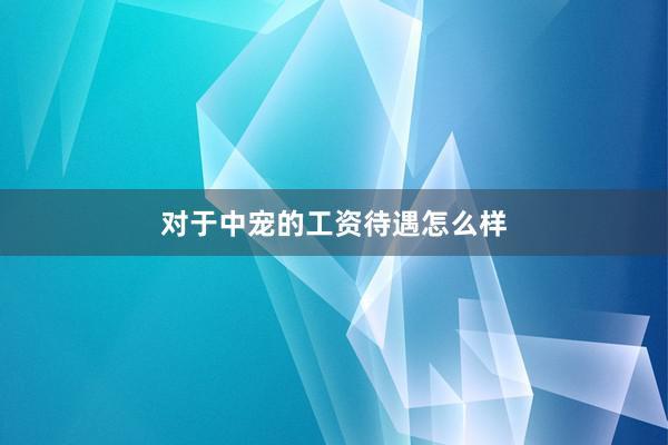 对于中宠的工资待遇怎么样