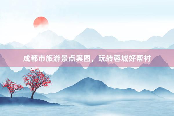 成都市旅游景点舆图，玩转蓉城好帮衬