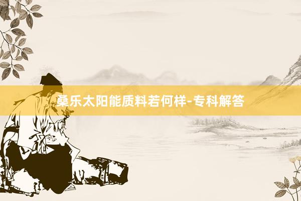 桑乐太阳能质料若何样-专科解答