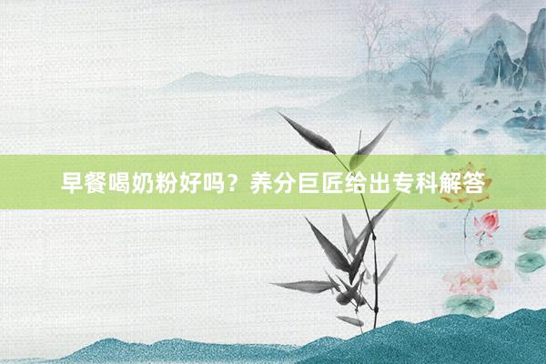 早餐喝奶粉好吗？养分巨匠给出专科解答