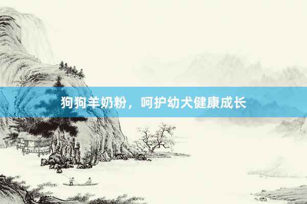 狗狗羊奶粉，呵护幼犬健康成长